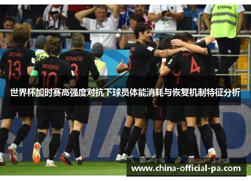 世界杯加时赛高强度对抗下球员体能消耗与恢复机制特征分析