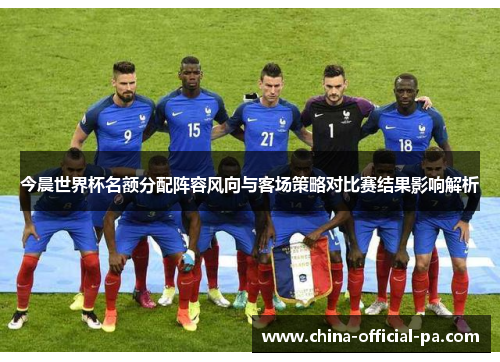 今晨世界杯名额分配阵容风向与客场策略对比赛结果影响解析