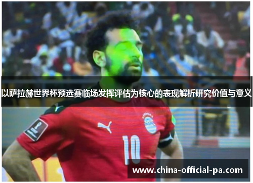 以萨拉赫世界杯预选赛临场发挥评估为核心的表现解析研究价值与意义