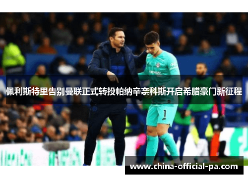 佩利斯特里告别曼联正式转投帕纳辛奈科斯开启希腊豪门新征程