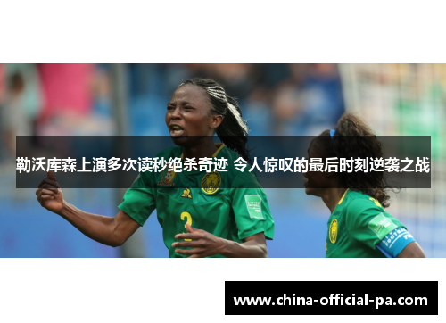 勒沃库森上演多次读秒绝杀奇迹 令人惊叹的最后时刻逆袭之战