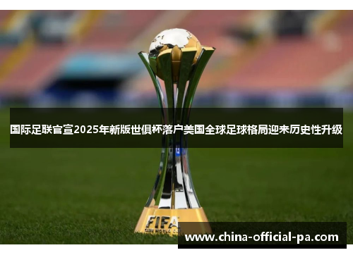 国际足联官宣2025年新版世俱杯落户美国全球足球格局迎来历史性升级