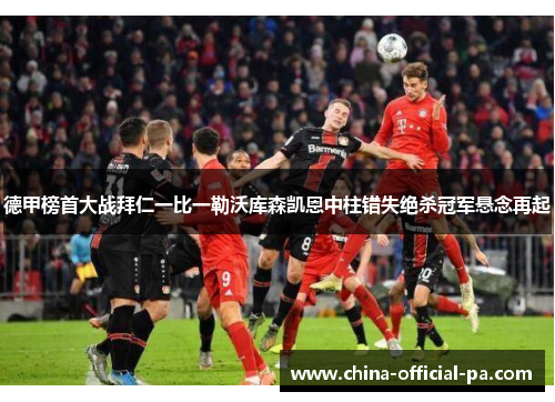 德甲榜首大战拜仁一比一勒沃库森凯恩中柱错失绝杀冠军悬念再起 德甲榜首大战拜仁一比一勒沃库森凯恩中柱错失绝杀冠军悬念再起