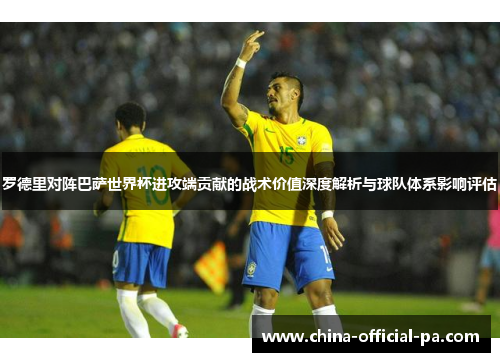 罗德里对阵巴萨世界杯进攻端贡献的战术价值深度解析与球队体系影响评估