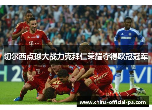 切尔西点球大战力克拜仁荣耀夺得欧冠冠军