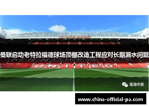 曼联启动老特拉福德球场顶棚改造工程应对长期漏水问题
