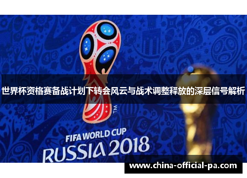 世界杯资格赛备战计划下转会风云与战术调整释放的深层信号解析