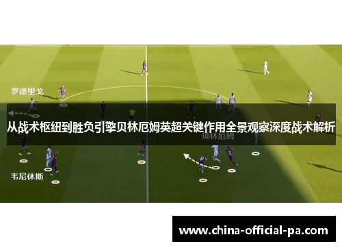 从战术枢纽到胜负引擎贝林厄姆英超关键作用全景观察深度战术解析