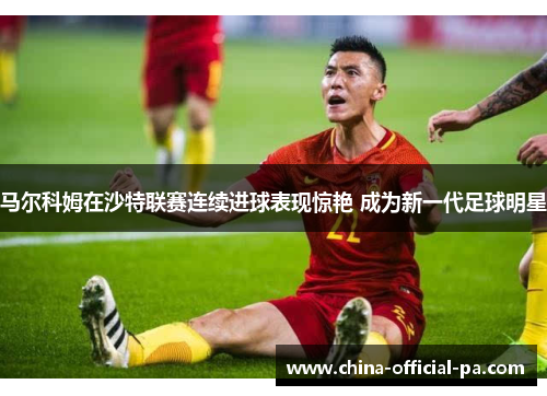 马尔科姆在沙特联赛连续进球表现惊艳 成为新一代足球明星