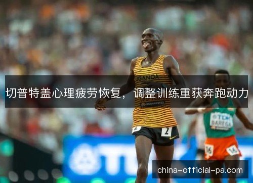 切普特盖心理疲劳恢复，调整训练重获奔跑动力